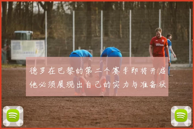 德罗在巴黎的第二个赛季即将开启他必须展现出自己的实力与准备状态