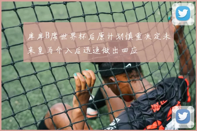 库库B席世界杯后原计划慎重决定未来皇马介入后迅速做出回应